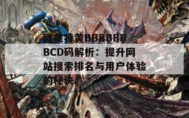 欧美特黄BBBBBBBCD码解析：提升网站搜索排名与用户体验的秘诀