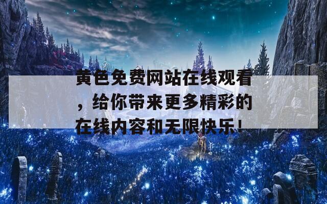 黄色免费网站在线观看，给你带来更多精彩的在线内容和无限快乐！