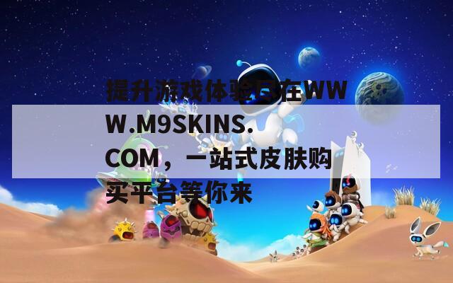 提升游戏体验尽在WWW.M9SKINS.COM，一站式皮肤购买平台等你来