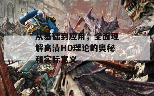 从基础到应用，全面理解高清HD理论的奥秘和实际意义