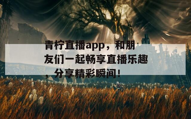 青柠直播app，和朋友们一起畅享直播乐趣，分享精彩瞬间！