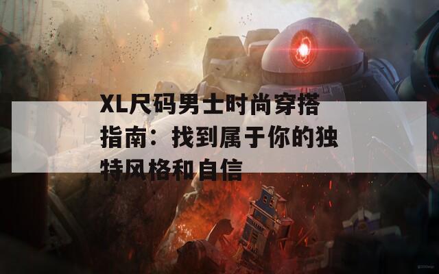 XL尺码男士时尚穿搭指南：找到属于你的独特风格和自信