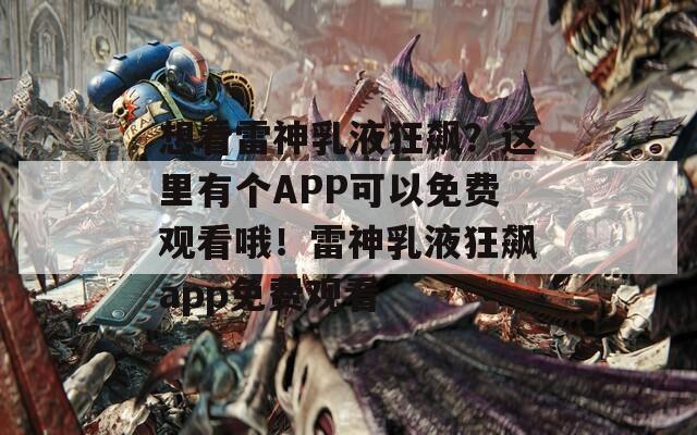 想看雷神乳液狂飙？这里有个APP可以免费观看哦！雷神乳液狂飙app免费观看