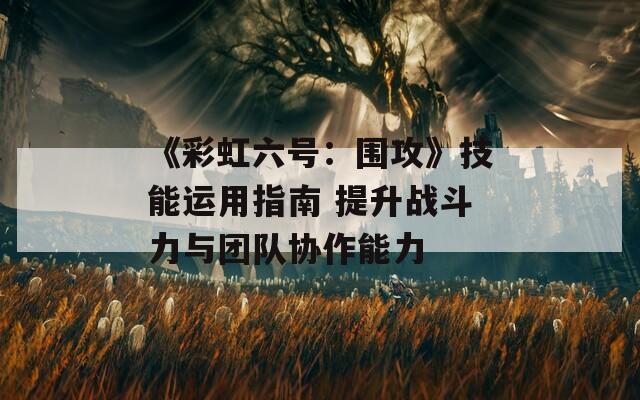 《彩虹六号：围攻》技能运用指南 提升战斗力与团队协作能力