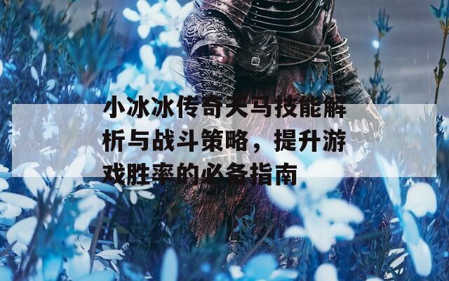 小冰冰传奇天马技能解析与战斗策略，提升游戏胜率的必备指南