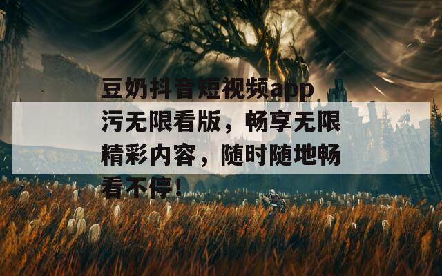 豆奶抖音短视频app污无限看版，畅享无限精彩内容，随时随地畅看不停！