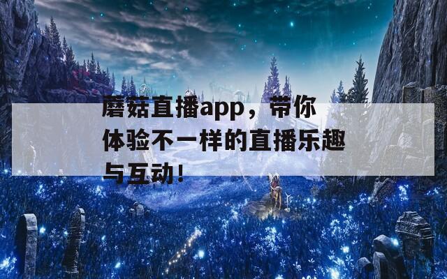 蘑菇直播app，带你体验不一样的直播乐趣与互动！