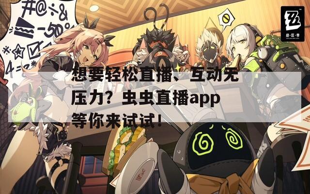 想要轻松直播、互动无压力？虫虫直播app等你来试试！