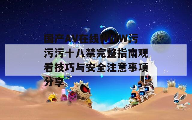 国产AV在线WWW污污污十八禁完整指南观看技巧与安全注意事项分享