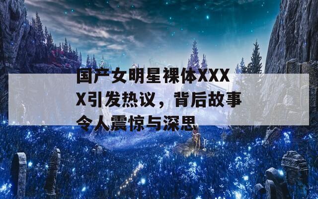 国产女明星裸体XXXX引发热议，背后故事令人震惊与深思