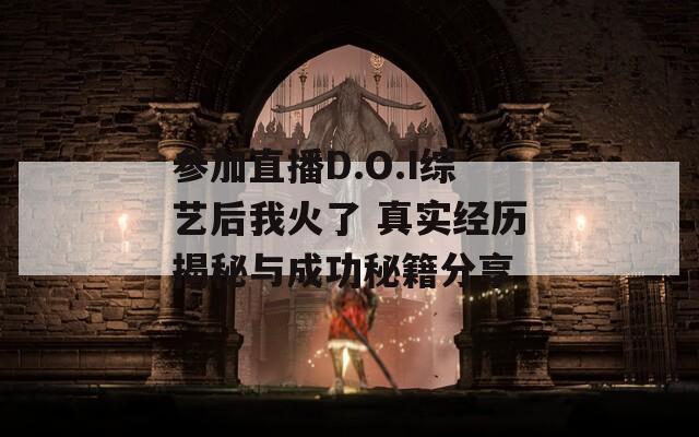 参加直播D.O.I综艺后我火了 真实经历揭秘与成功秘籍分享