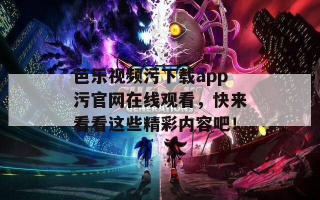 芭乐视频污下载app污官网在线观看，快来看看这些精彩内容吧！