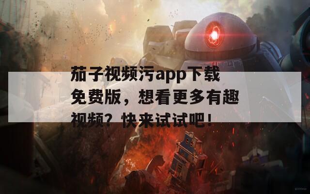 茄子视频污app下载免费版，想看更多有趣视频？快来试试吧！