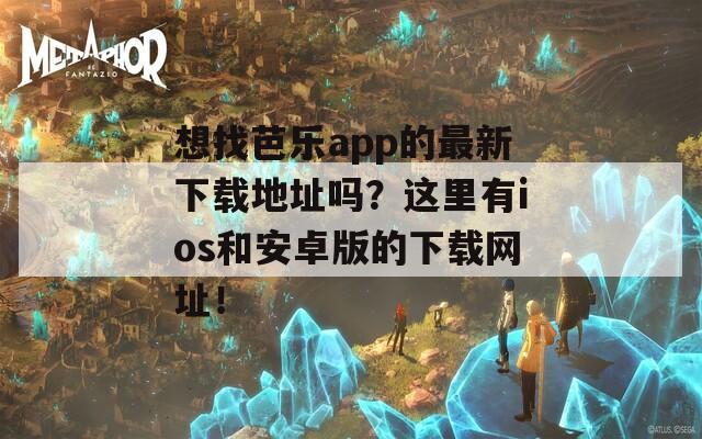 想找芭乐app的最新下载地址吗？这里有ios和安卓版的下载网址！