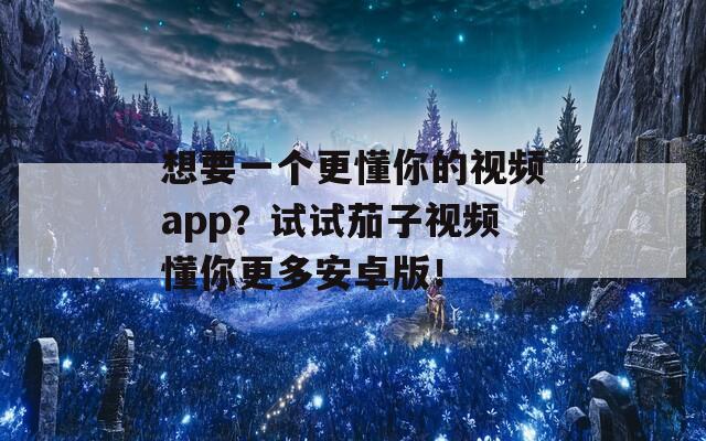 想要一个更懂你的视频app？试试茄子视频懂你更多安卓版！