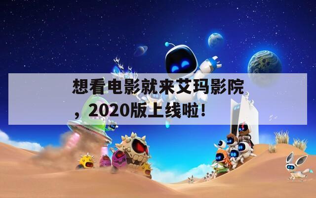 想看电影就来艾玛影院，2020版上线啦！