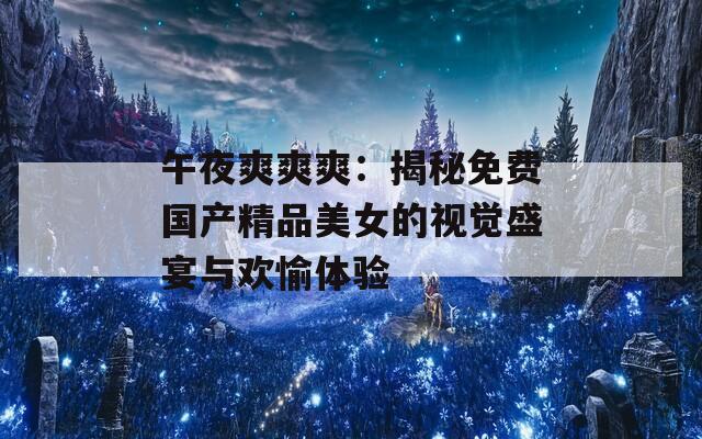 午夜爽爽爽：揭秘免费国产精品美女的视觉盛宴与欢愉体验