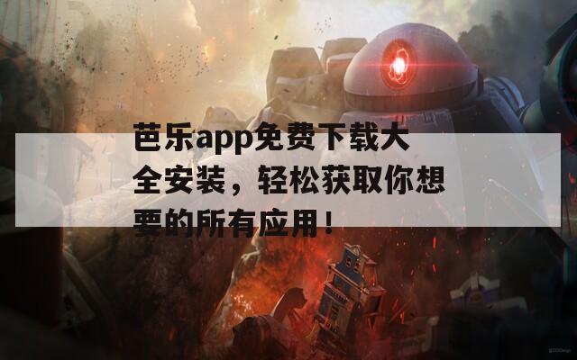 芭乐app免费下载大全安装，轻松获取你想要的所有应用！