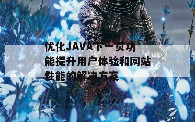 优化JAVA下一页功能提升用户体验和网站性能的解决方案