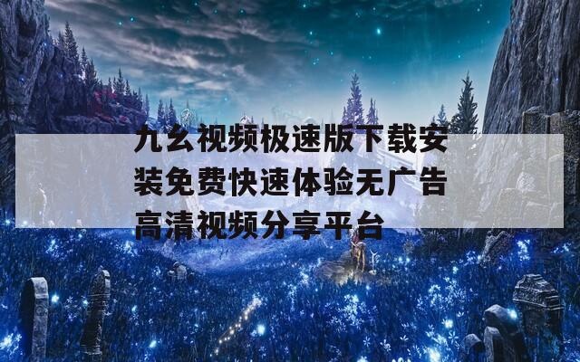 九幺视频极速版下载安装免费快速体验无广告高清视频分享平台