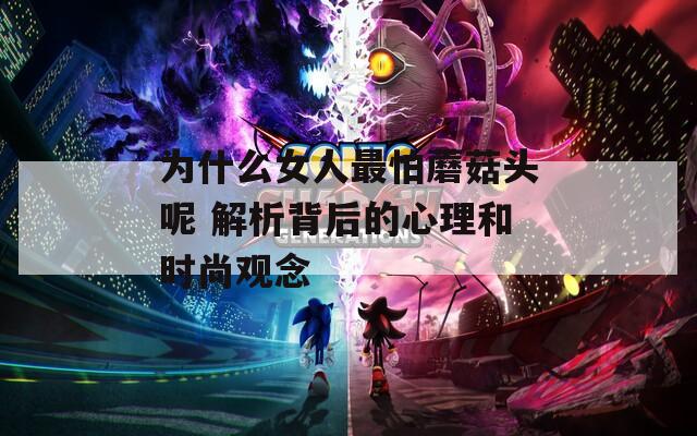为什么女人最怕蘑菇头呢 解析背后的心理和时尚观念