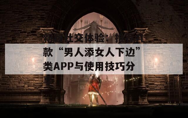 新颖社交体验：推荐几款“男人添女人下边”类APP与使用技巧分享