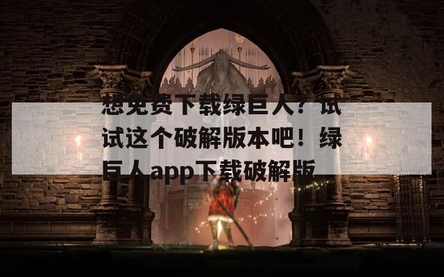 想免费下载绿巨人？试试这个破解版本吧！绿巨人app下载破解版