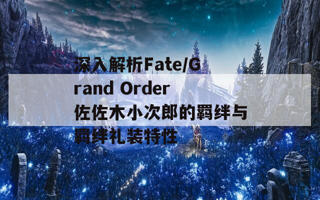 深入解析Fate/Grand Order佐佐木小次郎的羁绊与羁绊礼装特性