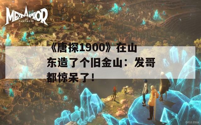 《唐探1900》在山东造了个旧金山：发哥都惊呆了！