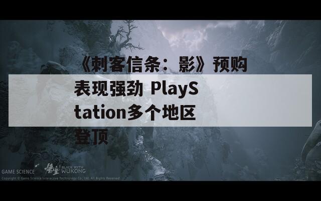 《刺客信条：影》预购表现强劲 PlayStation多个地区登顶