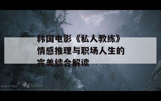 韩国电影《私人教练》情感推理与职场人生的完美结合解读