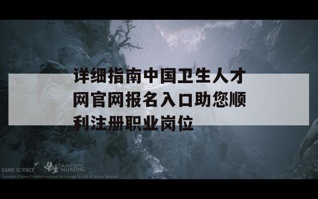 详细指南中国卫生人才网官网报名入口助您顺利注册职业岗位