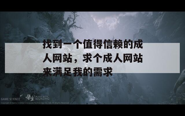 找到一个值得信赖的成人网站，求个成人网站来满足我的需求