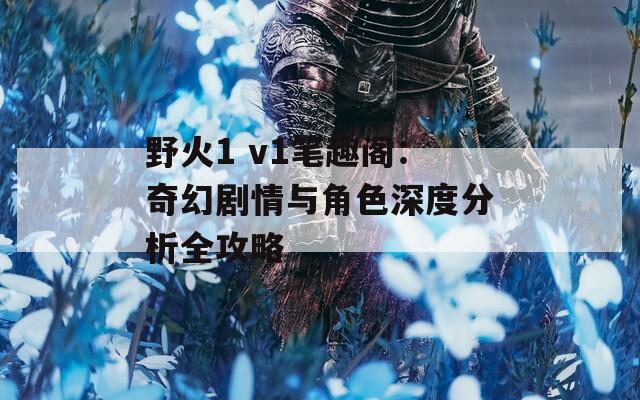 野火1 v1笔趣阁：奇幻剧情与角色深度分析全攻略