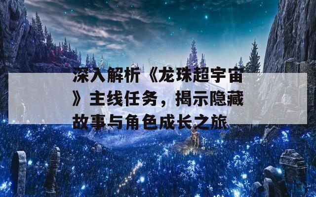 深入解析《龙珠超宇宙》主线任务，揭示隐藏故事与角色成长之旅