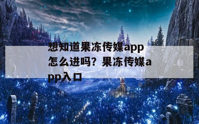 想知道果冻传媒app怎么进吗？果冻传媒app入口