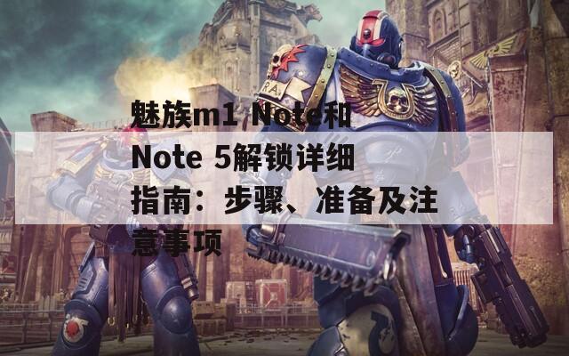 魅族m1 Note和Note 5解锁详细指南：步骤、准备及注意事项