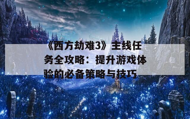 《西方劫难3》主线任务全攻略：提升游戏体验的必备策略与技巧