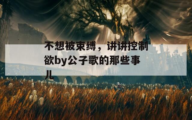 不想被束缚，讲讲控制欲by公子歌的那些事儿