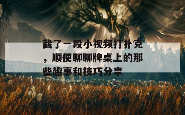 截了一段小视频打扑克，顺便聊聊牌桌上的那些趣事和技巧分享