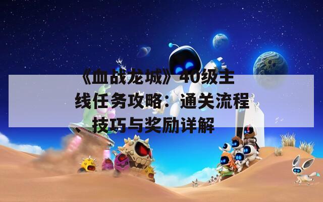 《血战龙城》40级主线任务攻略：通关流程、技巧与奖励详解