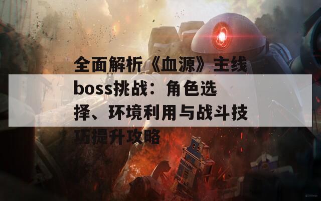 全面解析《血源》主线boss挑战：角色选择、环境利用与战斗技巧提升攻略