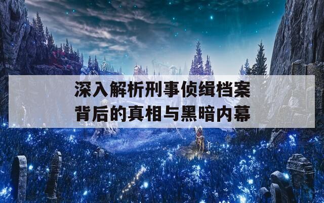 深入解析刑事侦缉档案背后的真相与黑暗内幕