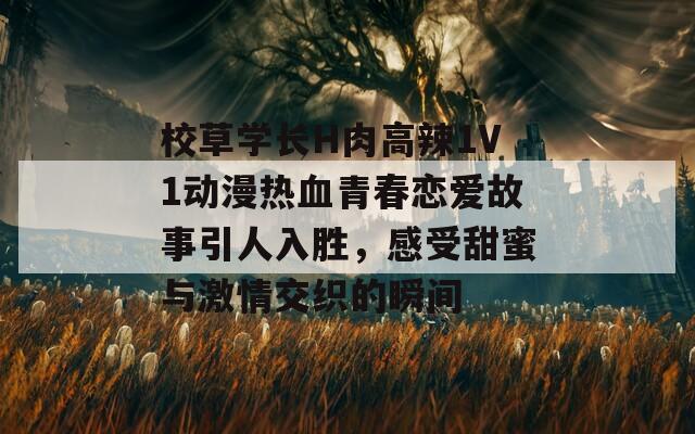 校草学长H肉高辣1V1动漫热血青春恋爱故事引人入胜，感受甜蜜与激情交织的瞬间