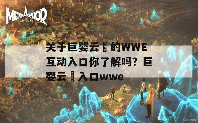 关于巨婴云襎的WWE互动入口你了解吗？巨婴云襎入口wwe