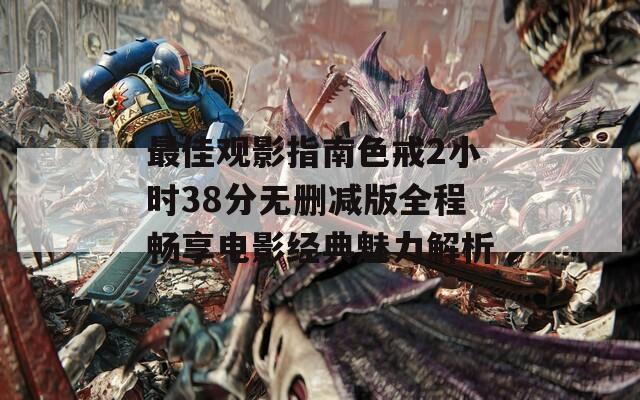 最佳观影指南色戒2小时38分无删减版全程畅享电影经典魅力解析