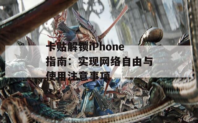 卡贴解锁iPhone指南：实现网络自由与使用注意事项