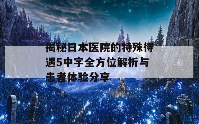 揭秘日本医院的特殊待遇5中字全方位解析与患者体验分享