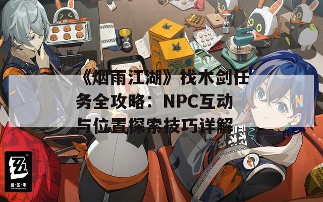 《烟雨江湖》找木剑任务全攻略：NPC互动与位置探索技巧详解