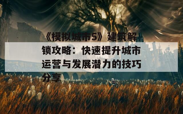 《模拟城市5》建筑解锁攻略：快速提升城市运营与发展潜力的技巧分享